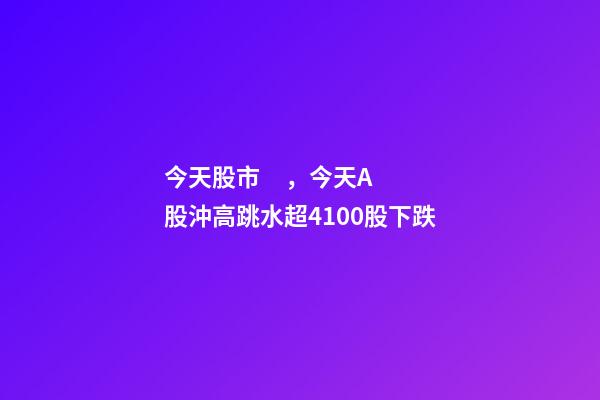 今天股市，今天A股沖高跳水超4100股下跌
